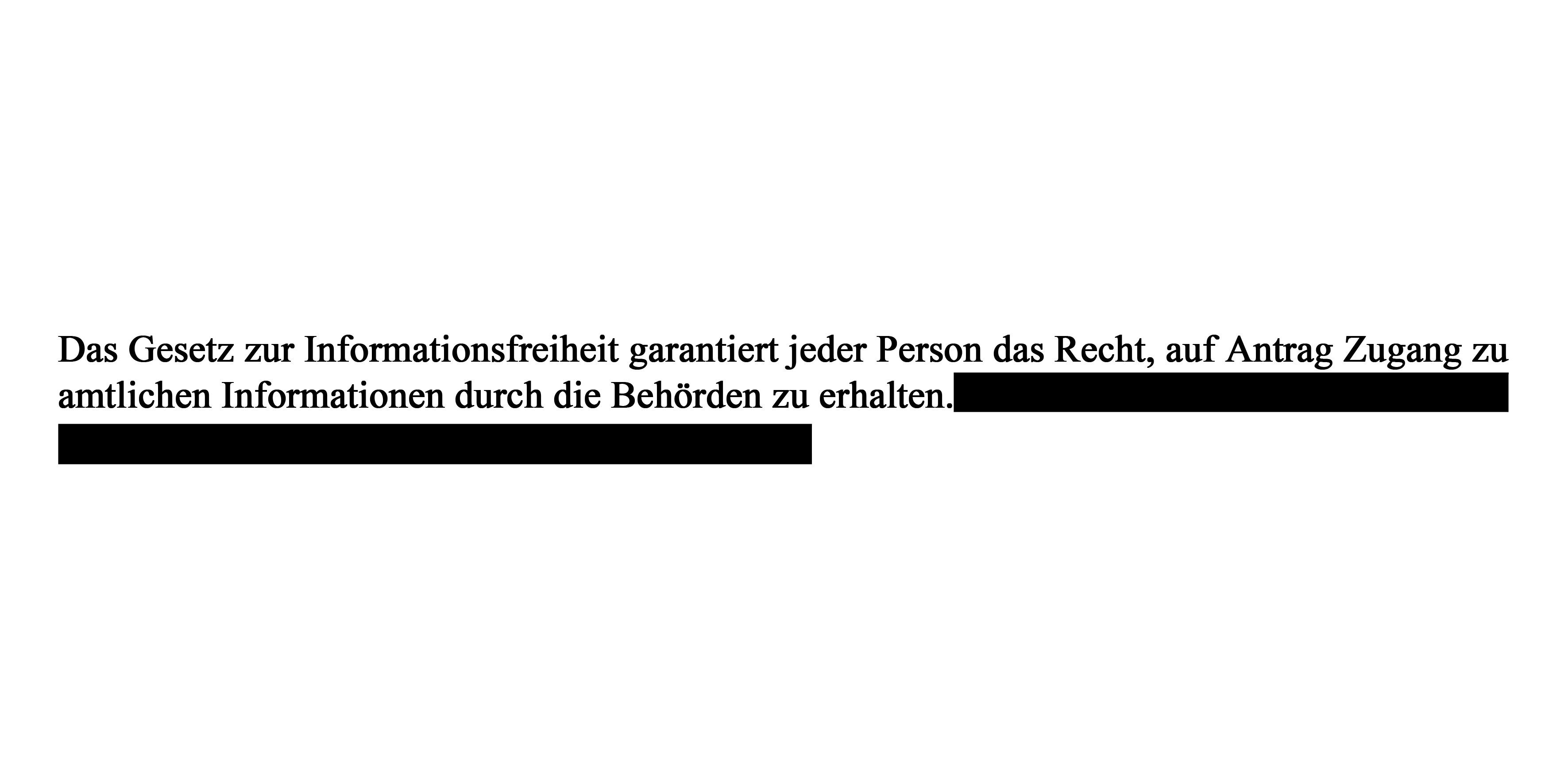 „Das Gesetz zur Informationsfreiheit garantiert jeder Person das Recht, auf Antrag Zugang zu amtlichen Informationen durch die Behörden zu erhalten. [Geschwärzt]“
